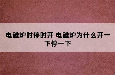 电磁炉时停时开 电磁炉为什么开一下停一下